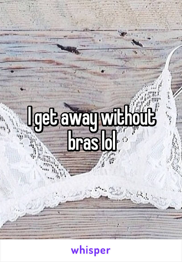 I get away without bras lol