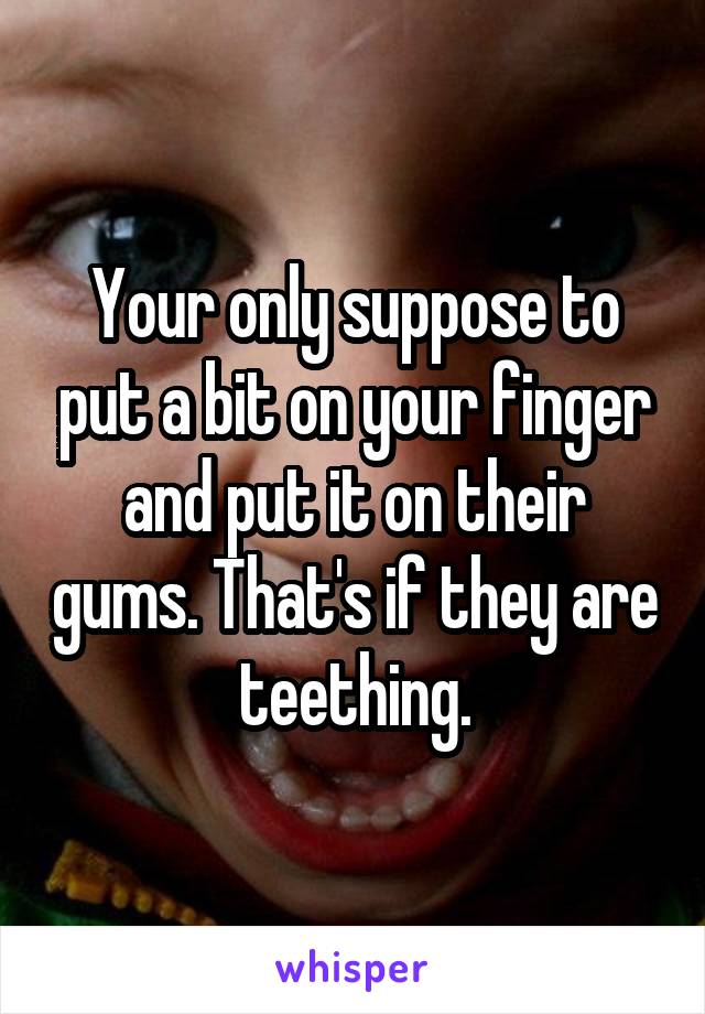 Your only suppose to put a bit on your finger and put it on their gums. That's if they are teething.