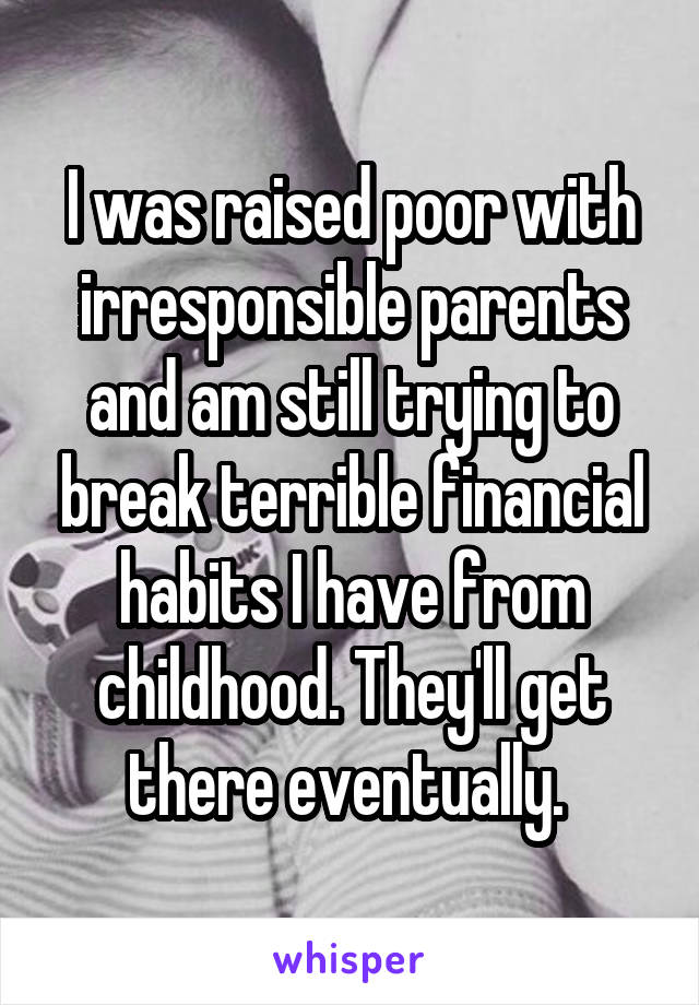 I was raised poor with irresponsible parents and am still trying to break terrible financial habits I have from childhood. They'll get there eventually. 