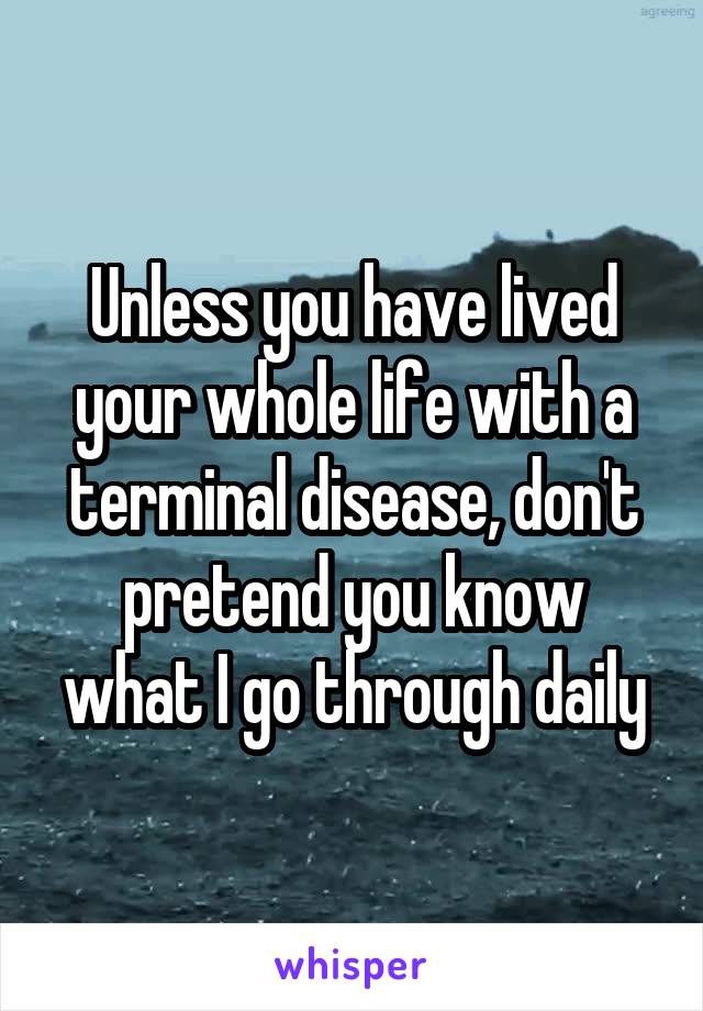 Unless you have lived your whole life with a terminal disease, don't pretend you know what I go through daily