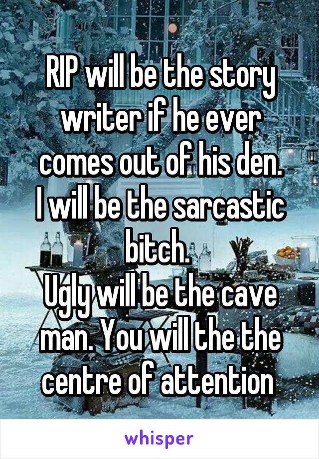 RIP will be the story writer if he ever comes out of his den.
I will be the sarcastic bitch. 
Ugly will be the cave man. You will the the centre of attention 