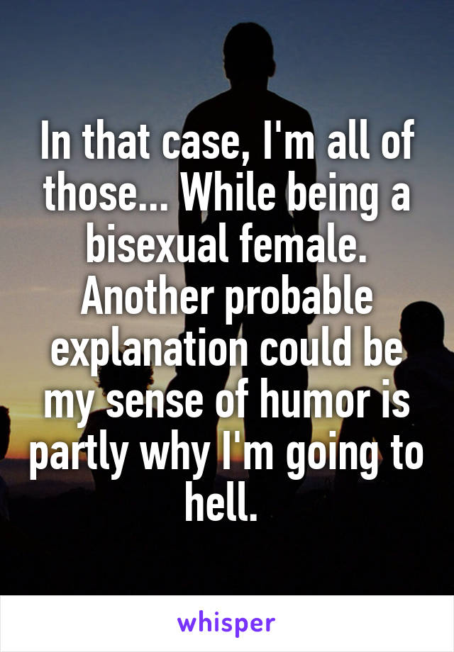 In that case, I'm all of those... While being a bisexual female. Another probable explanation could be my sense of humor is partly why I'm going to hell. 