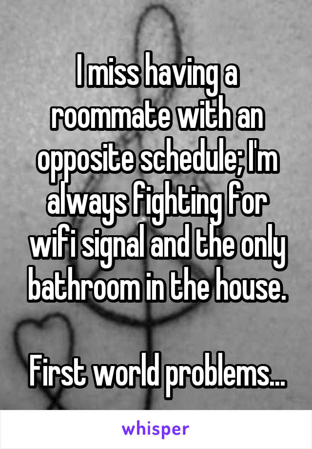 I miss having a roommate with an opposite schedule; I'm always fighting for wifi signal and the only bathroom in the house.

First world problems...