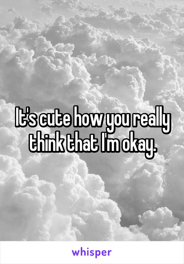 It's cute how you really think that I'm okay.