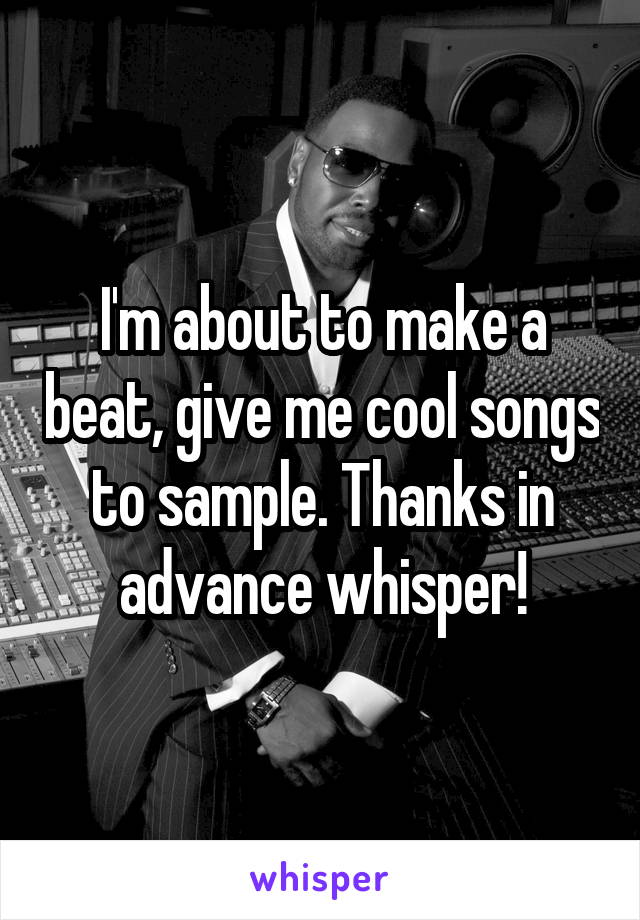 I'm about to make a beat, give me cool songs to sample. Thanks in advance whisper!