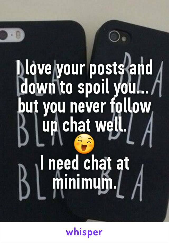 I love your posts and down to spoil you... but you never follow up chat well.
😄
I need chat at minimum.