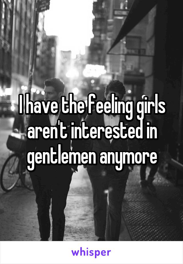 I have the feeling girls aren't interested in gentlemen anymore