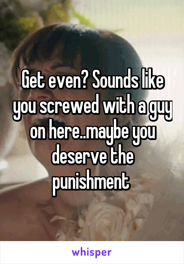 Get even? Sounds like you screwed with a guy on here..maybe you deserve the punishment 