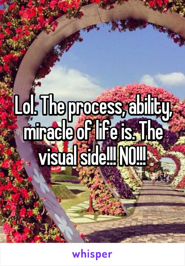Lol. The process, ability, miracle of life is. The visual side!!! NO!!! 