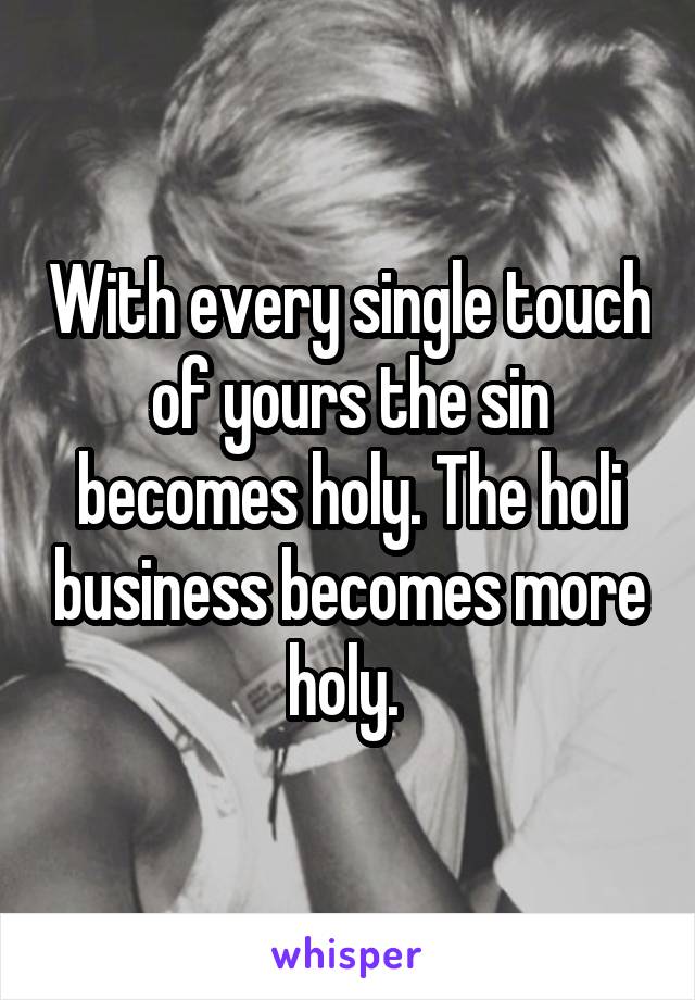 With every single touch of yours the sin becomes holy. The holi business becomes more holy. 