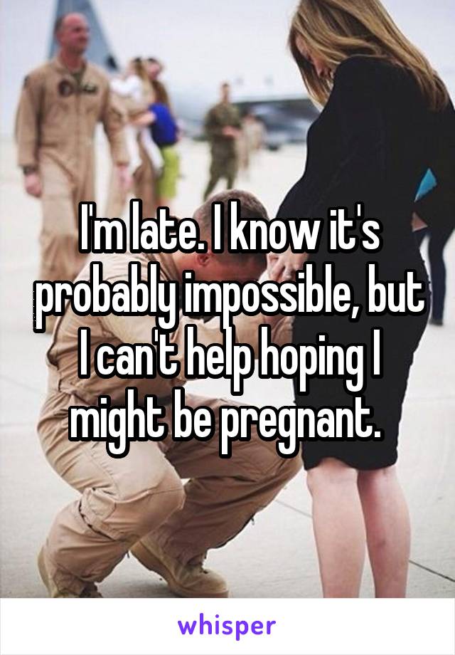 I'm late. I know it's probably impossible, but I can't help hoping I might be pregnant. 