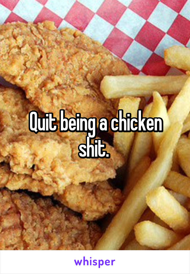 Quit being a chicken shit. 