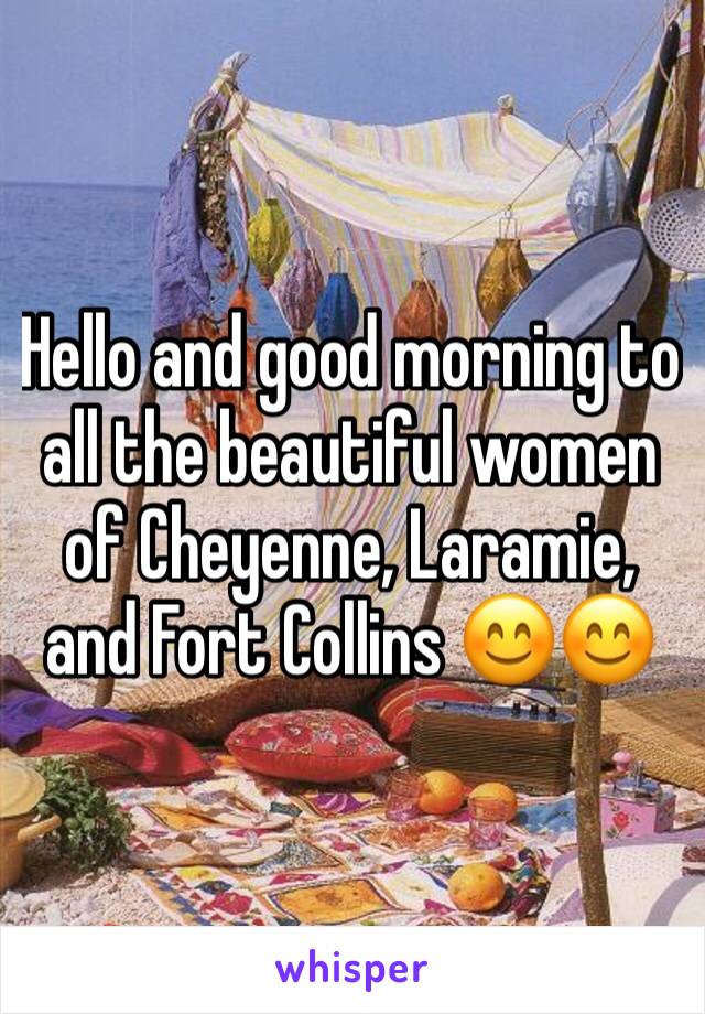 Hello and good morning to all the beautiful women of Cheyenne, Laramie, and Fort Collins 😊😊