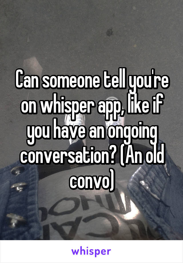 Can someone tell you're on whisper app, like if you have an ongoing conversation? (An old convo)