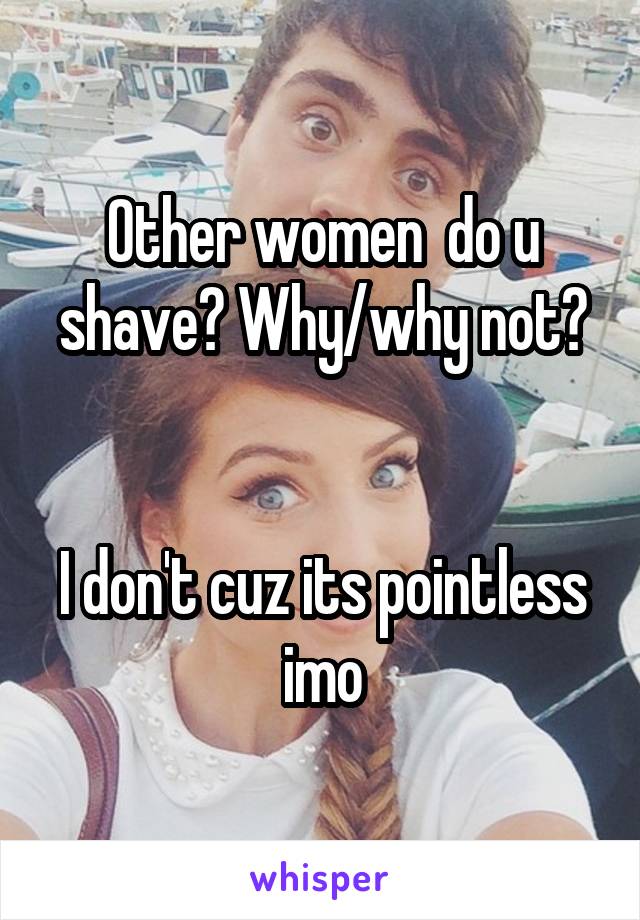 Other women  do u shave? Why/why not?


I don't cuz its pointless imo