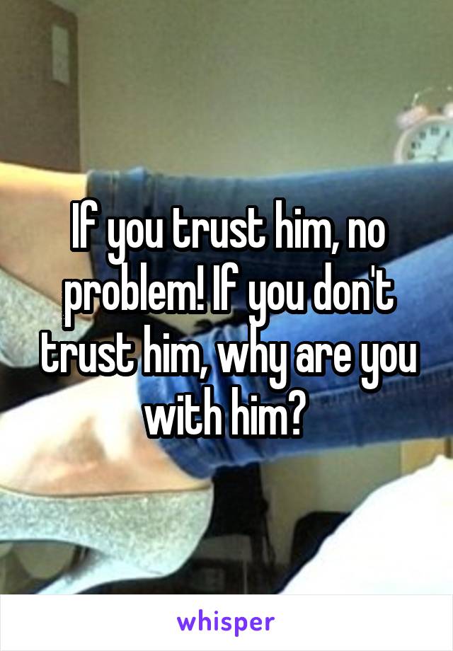 If you trust him, no problem! If you don't trust him, why are you with him? 