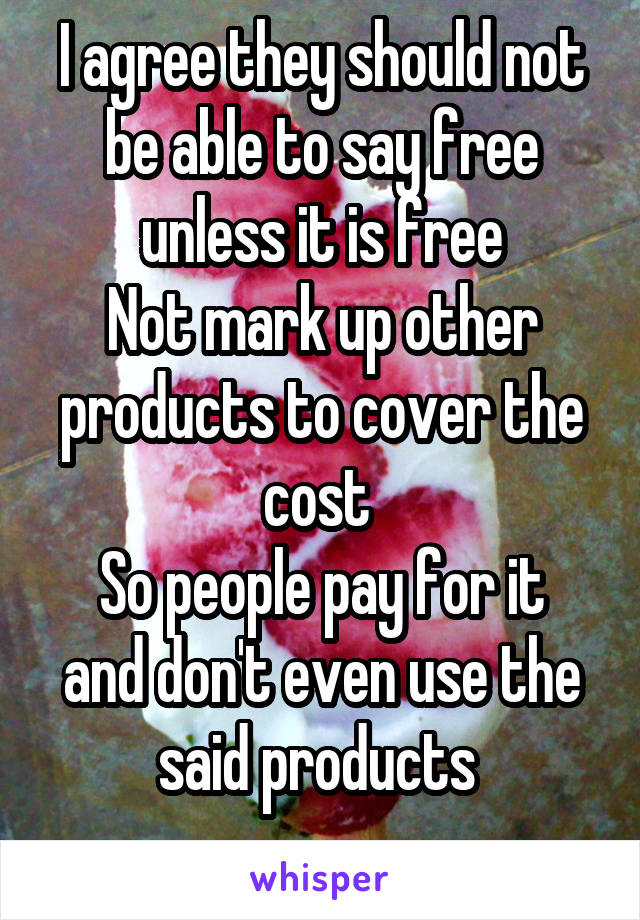 I agree they should not be able to say free unless it is free
Not mark up other products to cover the cost 
So people pay for it and don't even use the said products 
