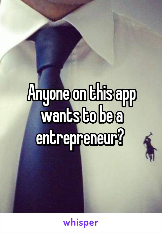 Anyone on this app wants to be a entrepreneur? 