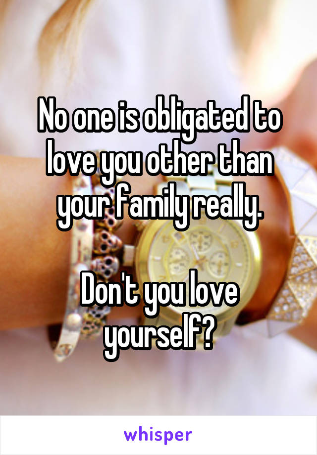 No one is obligated to love you other than your family really.

Don't you love yourself?