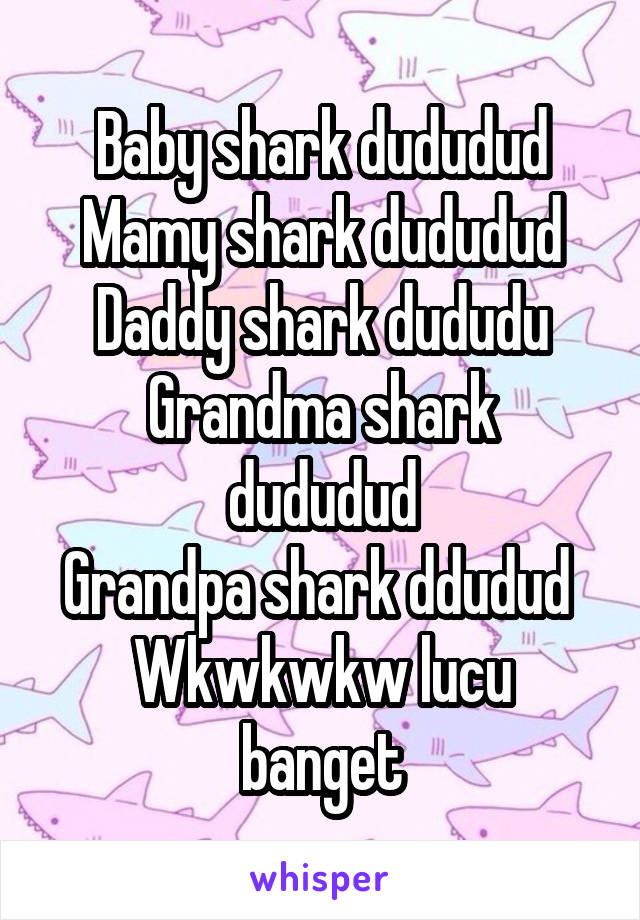 Baby shark dududud
Mamy shark dududud
Daddy shark dududu
Grandma shark dududud
Grandpa shark ddudud 
Wkwkwkw lucu banget