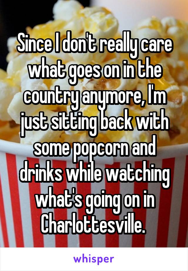 Since I don't really care what goes on in the country anymore, I'm just sitting back with some popcorn and drinks while watching what's going on in Charlottesville. 