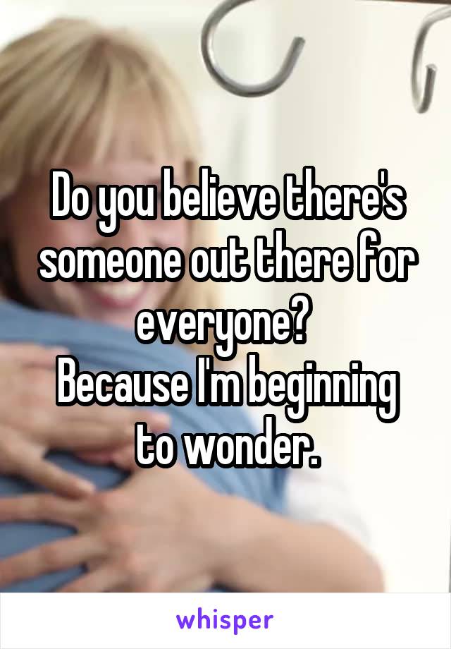 Do you believe there's someone out there for everyone? 
Because I'm beginning to wonder.