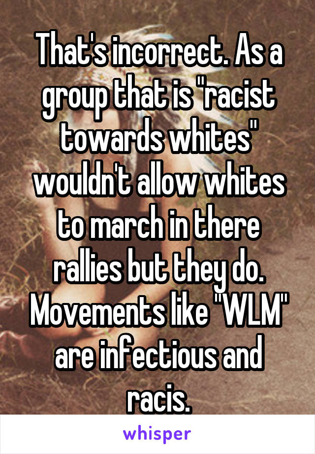 That's incorrect. As a group that is "racist towards whites" wouldn't allow whites to march in there rallies but they do. Movements like "WLM" are infectious and racis.