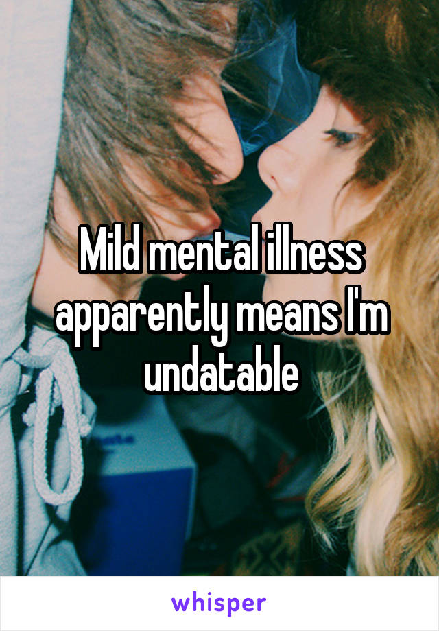 Mild mental illness apparently means I'm undatable