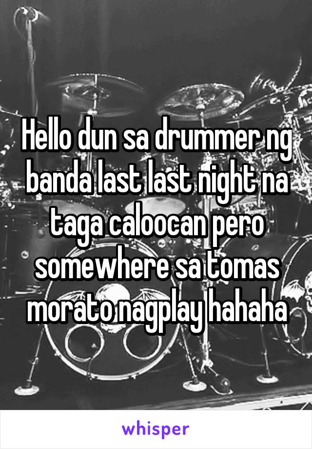 Hello dun sa drummer ng banda last last night na taga caloocan pero somewhere sa tomas morato nagplay hahaha