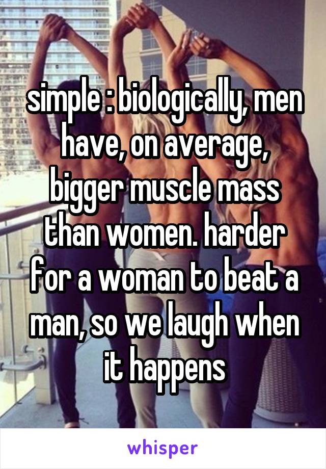 simple : biologically, men have, on average, bigger muscle mass than women. harder for a woman to beat a man, so we laugh when it happens