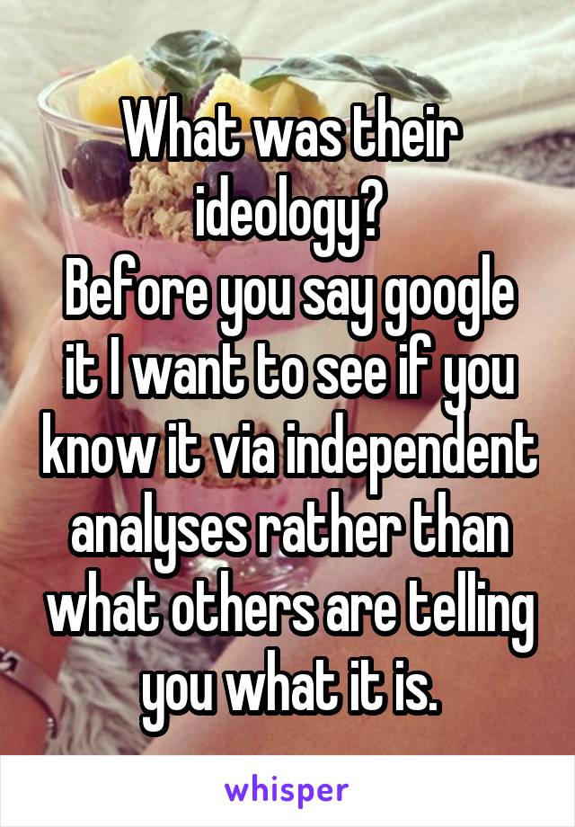 What was their ideology?
Before you say google it I want to see if you know it via independent analyses rather than what others are telling you what it is.