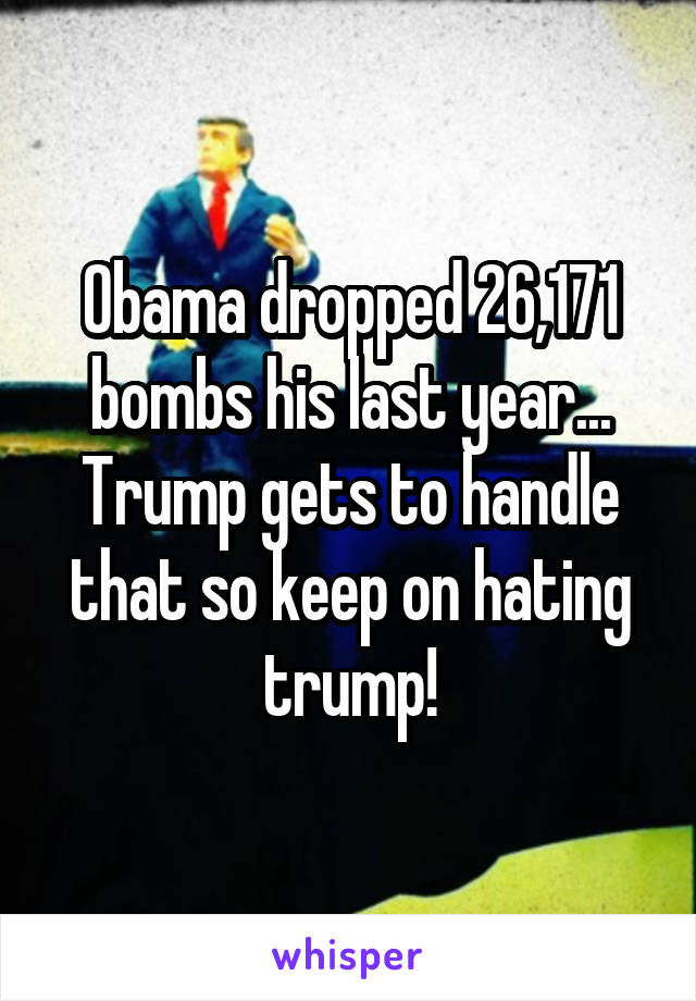 Obama dropped 26,171 bombs his last year... Trump gets to handle that so keep on hating trump!