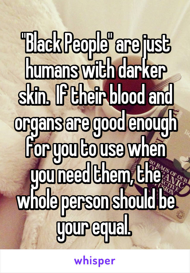 "Black People" are just humans with darker skin.  If their blood and organs are good enough for you to use when you need them, the whole person should be your equal. 