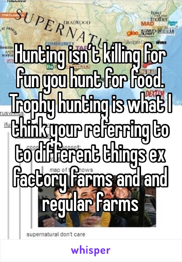 Hunting isn’t killing for fun you hunt for food. Trophy hunting is what I think your referring to to different things ex factory farms and and regular farms 