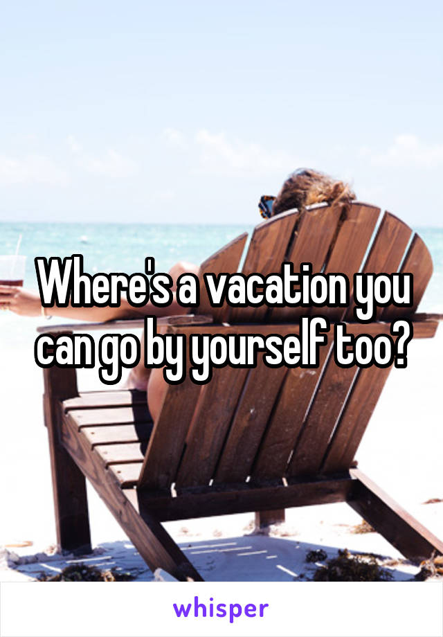 Where's a vacation you can go by yourself too?