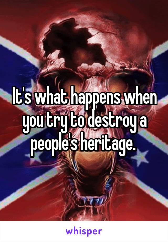 It's what happens when you try to destroy a people's heritage. 