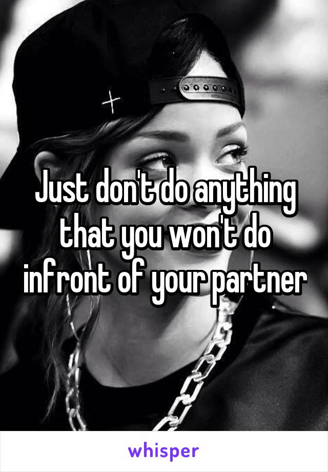 Just don't do anything that you won't do infront of your partner