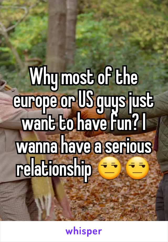 Why most of the europe or US guys just want to have fun? I wanna have a serious relationship 😒😒