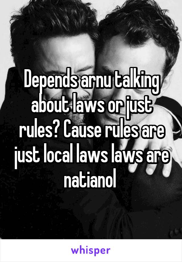 Depends arnu talking about laws or just rules? Cause rules are just local laws laws are natianol 