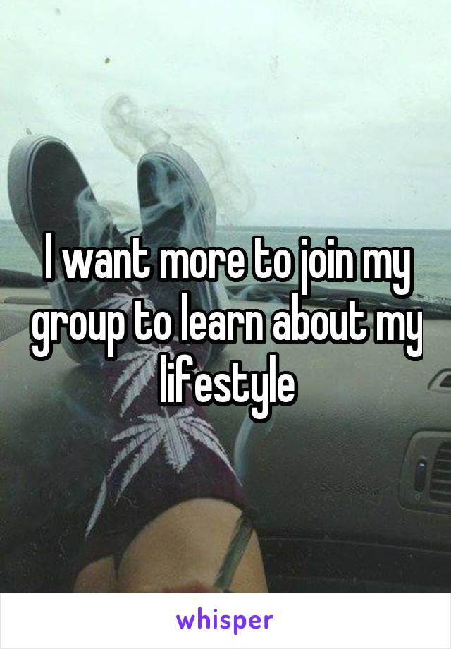 I want more to join my group to learn about my lifestyle