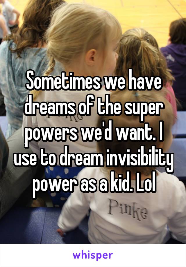 Sometimes we have dreams of the super powers we'd want. I use to dream invisibility power as a kid. Lol