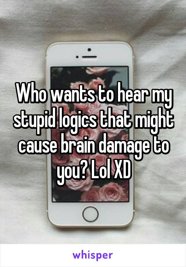 Who wants to hear my stupid logics that might cause brain damage to you? Lol XD