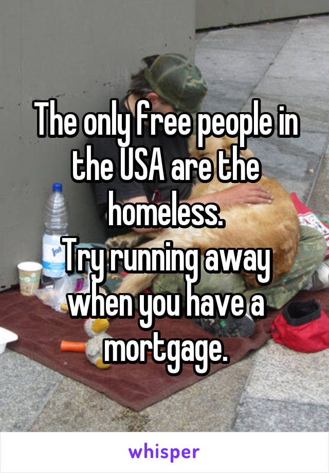 The only free people in the USA are the homeless.
Try running away when you have a mortgage.