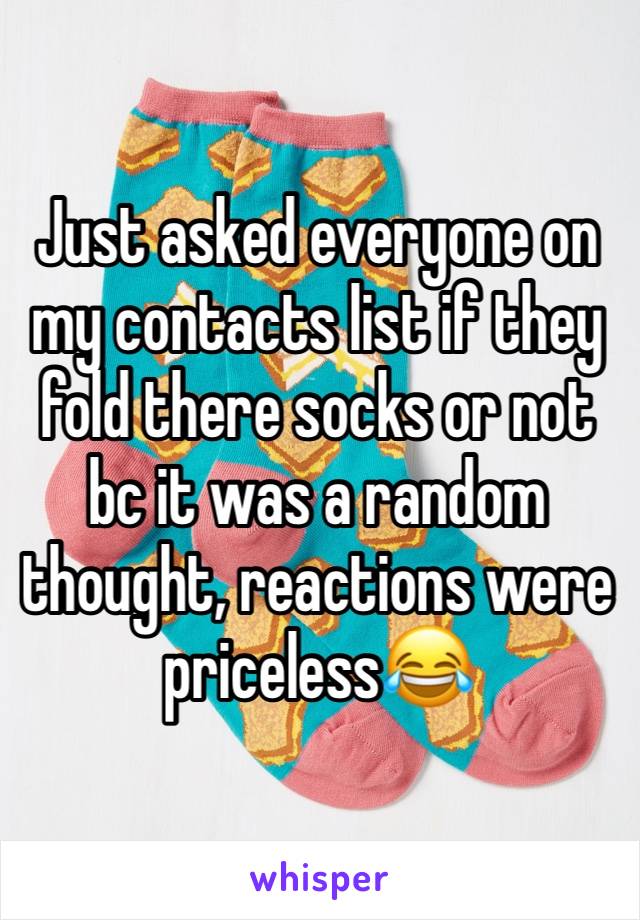 Just asked everyone on my contacts list if they fold there socks or not bc it was a random thought, reactions were priceless😂