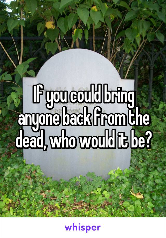 If you could bring anyone back from the dead, who would it be?