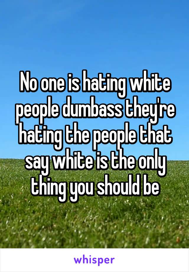 No one is hating white people dumbass they're hating the people that say white is the only thing you should be