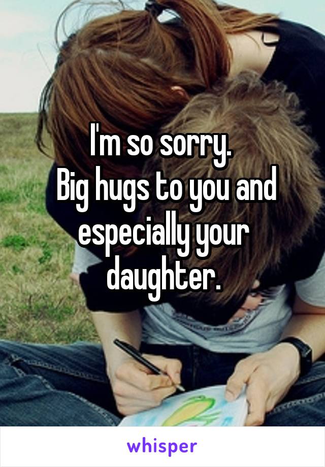 I'm so sorry. 
 Big hugs to you and especially your daughter.
