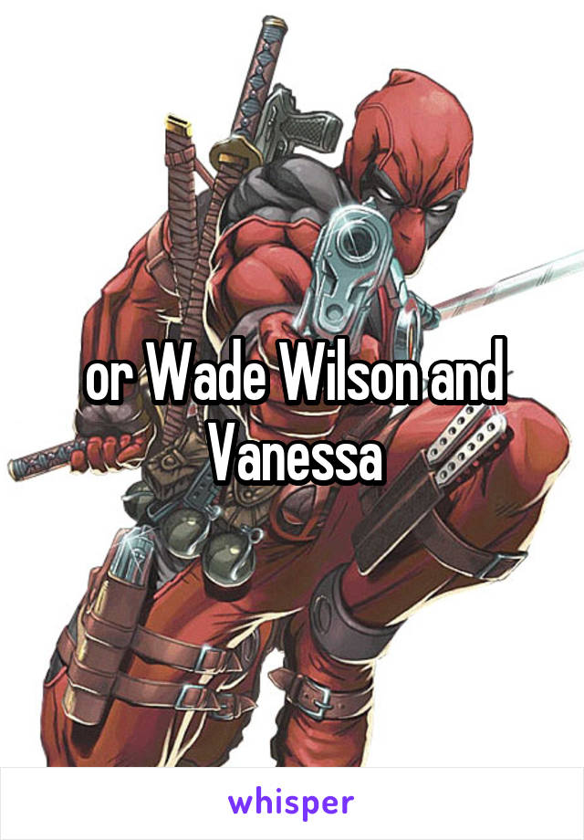 or Wade Wilson and Vanessa