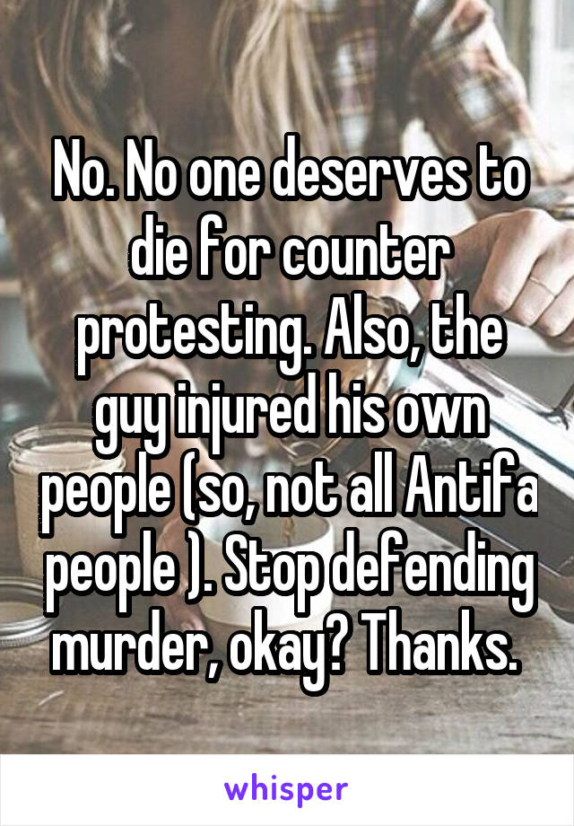 No. No one deserves to die for counter protesting. Also, the guy injured his own people (so, not all Antifa people ). Stop defending murder, okay? Thanks. 