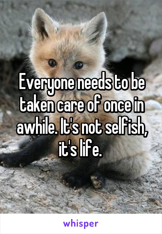 Everyone needs to be taken care of once in awhile. It's not selfish, it's life. 